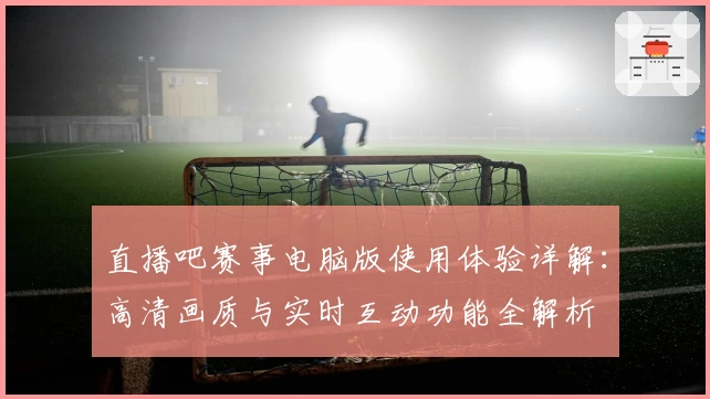 直播吧赛事电脑版使用体验详解：高清画质与实时互动功能全解析