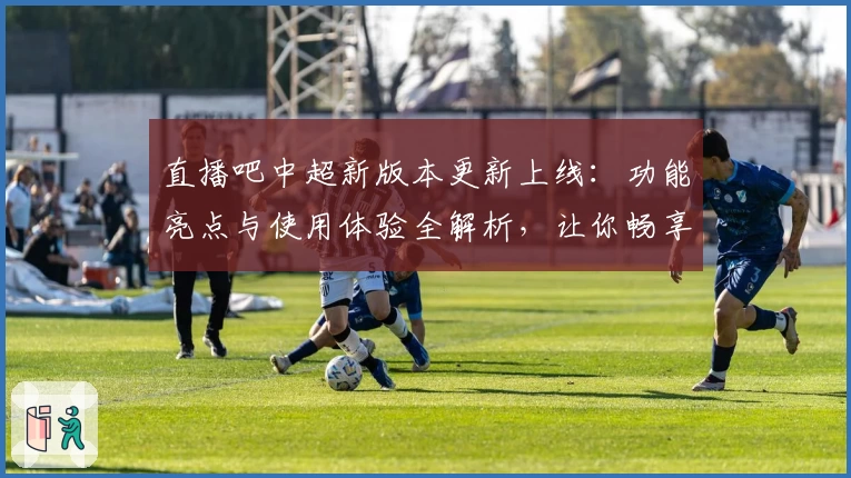 直播吧中超新版本更新上线:功能亮点与使用体验全解析,让你畅享顶级赛事盛宴