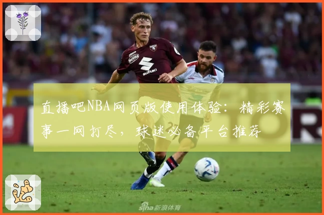 直播吧NBA网页版使用体验：精彩赛事一网打尽，球迷必备平台推荐