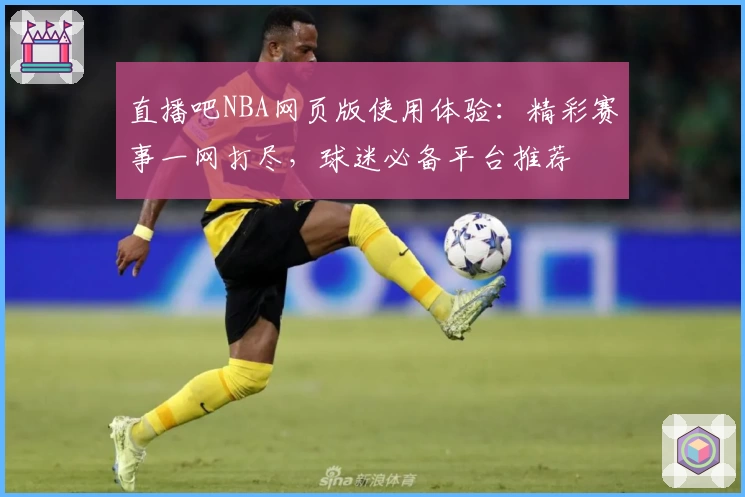 直播吧NBA网页版使用体验：精彩赛事一网打尽，球迷必备平台推荐