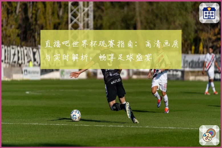 直播吧世界杯观赛指南:高清画质与实时解析,畅享足球盛宴
