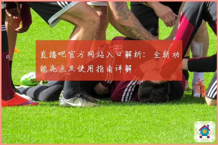 直播吧官方网站入口解析：全新功能亮点及使用指南详解