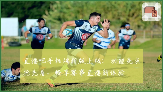 直播吧手机端新版上线：功能亮点抢先看，畅享赛事直播新体验