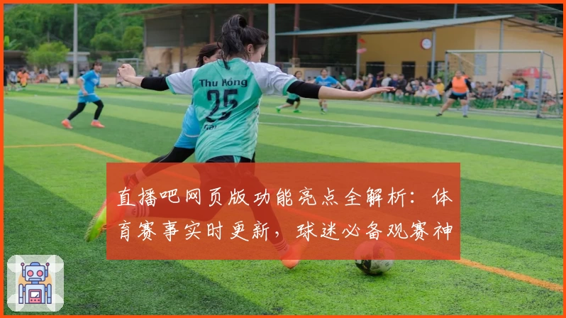 直播吧网页版功能亮点全解析:体育赛事实时更新,球迷必备观赛神器!