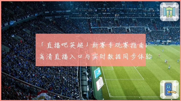 「直播吧英超」新赛季观赛指南：高清直播入口与实时数据同步体验详解