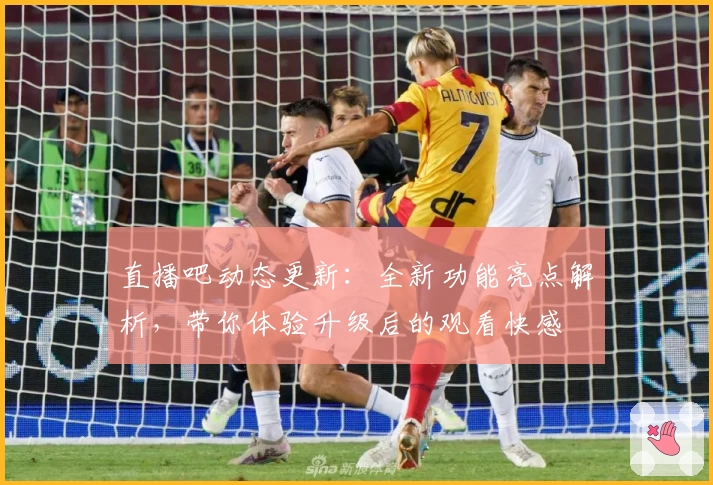 直播吧动态更新：全新功能亮点解析，带你体验升级后的观看快感