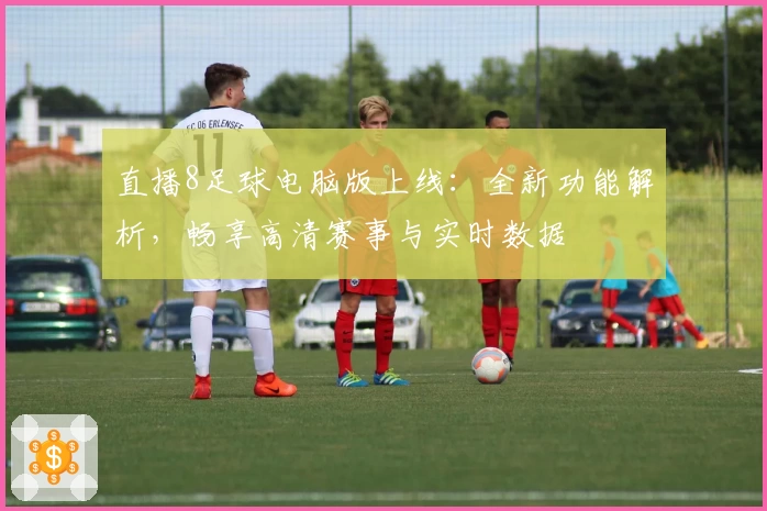 直播8足球电脑版上线:全新功能解析,畅享高清赛事与实时数据