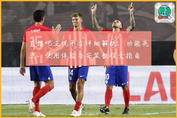 直播吧正规平台详细解析：功能亮点、使用体验与安装教程全指南