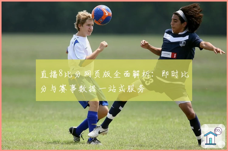 直播8比分网页版全面解析：即时比分与赛事数据一站式服务