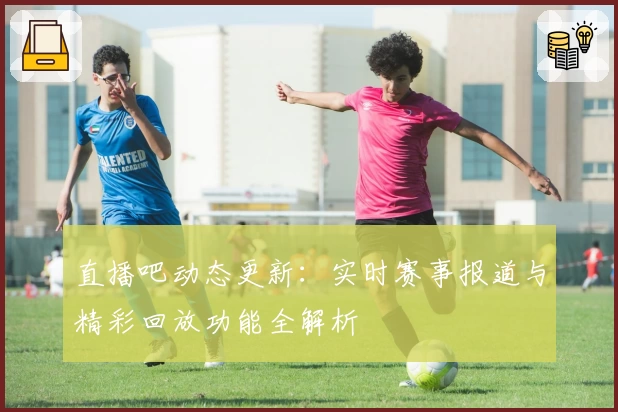 直播吧动态更新：实时赛事报道与精彩回放功能全解析