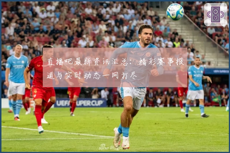 直播吧最新资讯汇总：精彩赛事报道与实时动态一网打尽