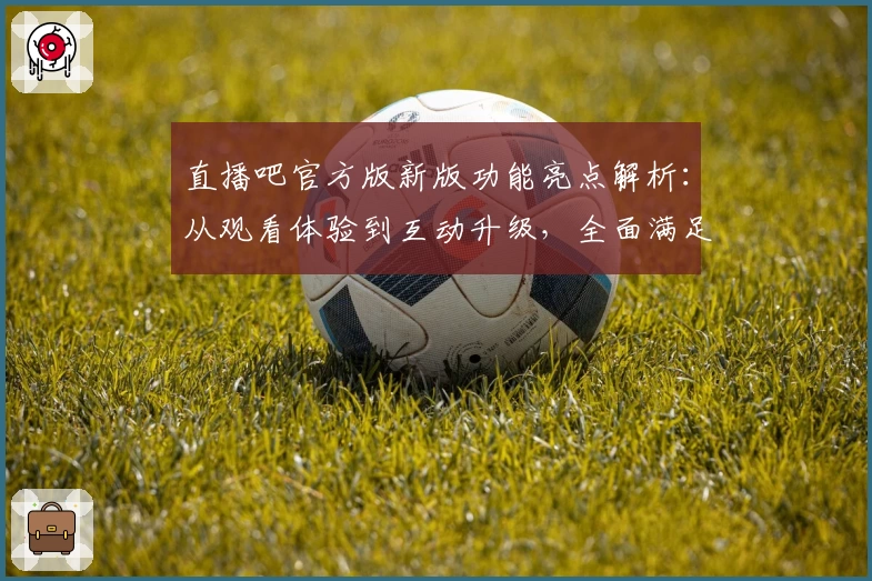 直播吧官方版新版功能亮点解析：从观看体验到互动升级，全面满足你的赛事需求