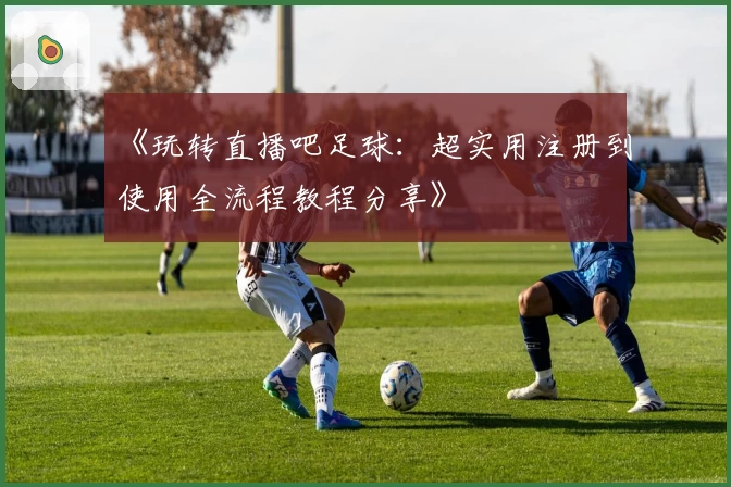《玩转直播吧足球：超实用注册到使用全流程教程分享》