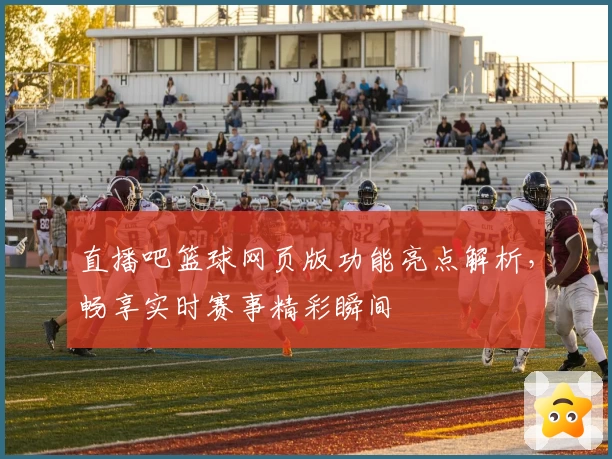 直播吧篮球网页版功能亮点解析，畅享实时赛事精彩瞬间