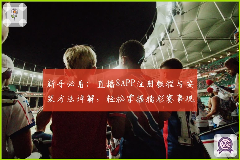 新手必看：直播8APP注册教程与安装方法详解，轻松掌握精彩赛事观看秘诀