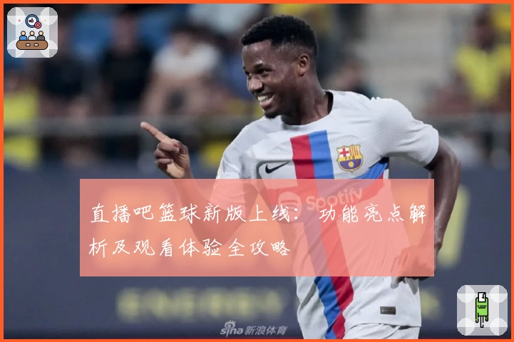 直播吧篮球新版上线：功能亮点解析及观看体验全攻略