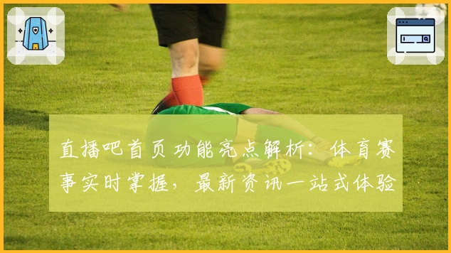 直播吧首页功能亮点解析:体育赛事实时掌握,最新资讯一站式体验