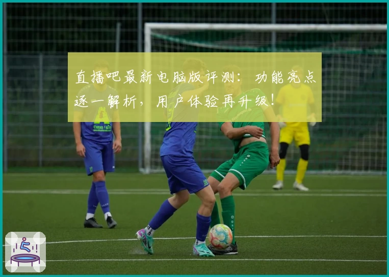 直播吧最新电脑版评测：功能亮点逐一解析，用户体验再升级！