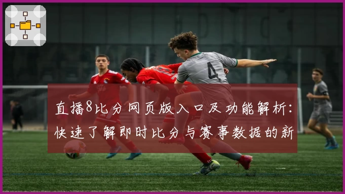 直播8比分网页版入口及功能解析:快速了解即时比分与赛事数据的新体验