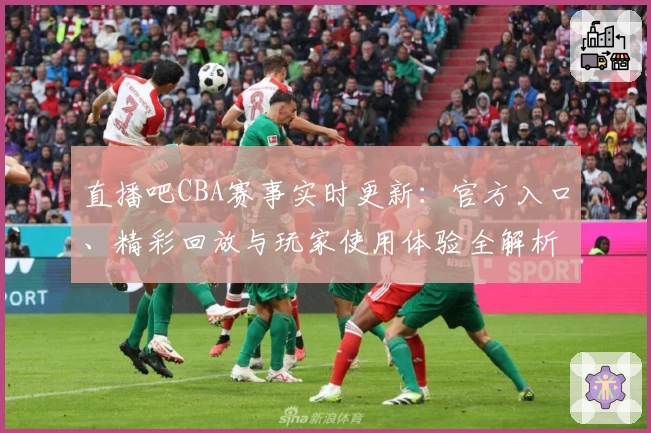 直播吧CBA赛事实时更新：官方入口、精彩回放与玩家使用体验全解析