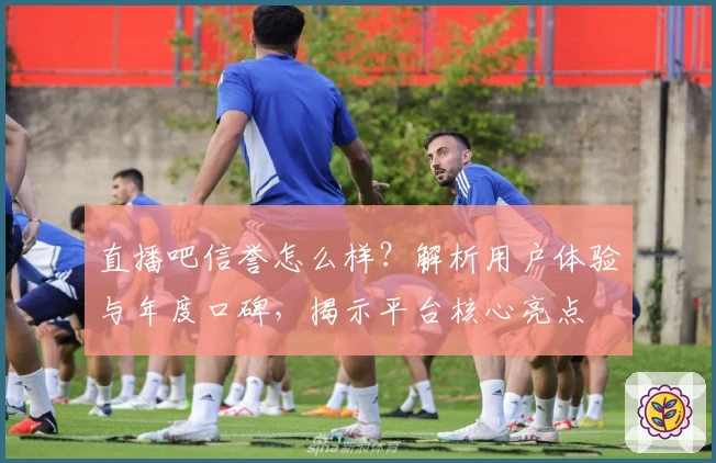直播吧信誉怎么样?解析用户体验与年度口碑,揭示平台核心亮点