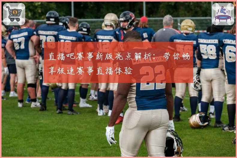 直播吧赛事新版亮点解析：带你畅享极速赛事直播体验