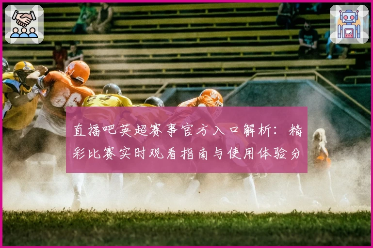 直播吧英超赛事官方入口解析：精彩比赛实时观看指南与使用体验分享