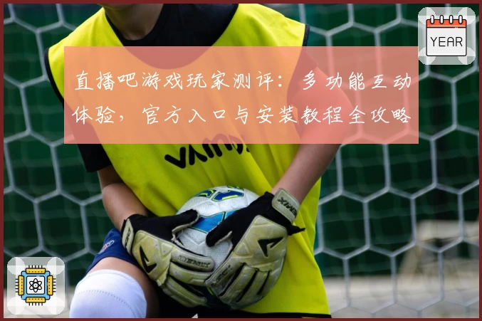 直播吧游戏玩家测评：多功能互动体验，官方入口与安装教程全攻略