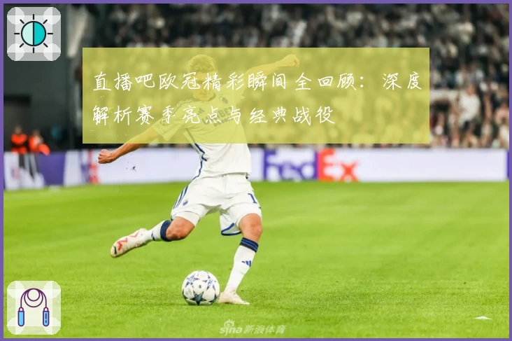 直播吧欧冠精彩瞬间全回顾：深度解析赛季亮点与经典战役