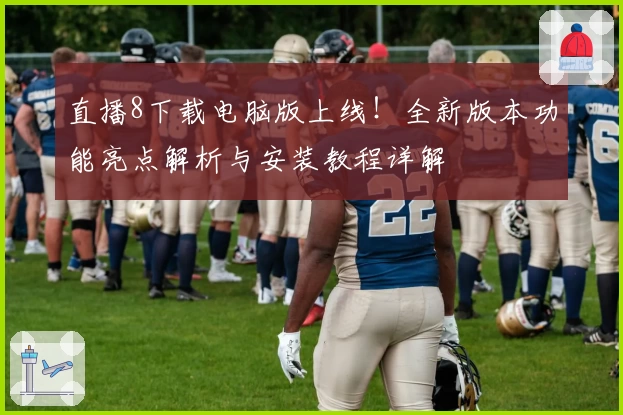 直播8下载电脑版上线！全新版本功能亮点解析与安装教程详解