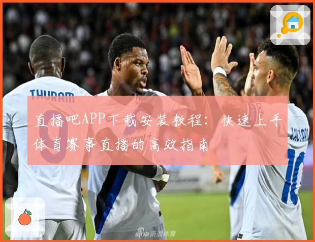 直播吧APP下载安装教程：快速上手体育赛事直播的高效指南