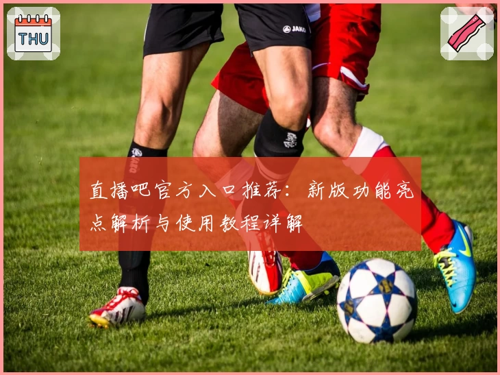 直播吧官方入口推荐：新版功能亮点解析与使用教程详解