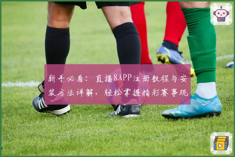 新手必看：直播8APP注册教程与安装方法详解，轻松掌握精彩赛事观看秘诀