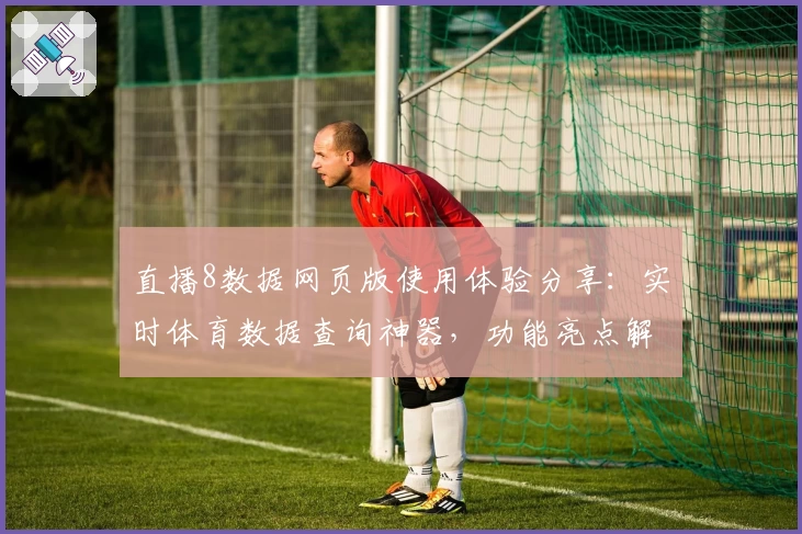 直播8数据网页版使用体验分享：实时体育数据查询神器，功能亮点解析与详细操作指南