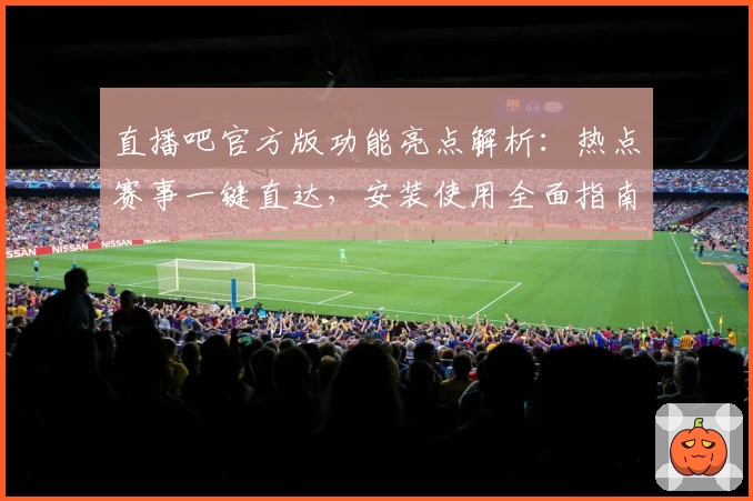 直播吧官方版功能亮点解析：热点赛事一键直达，安装使用全面指南