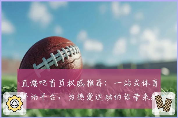 直播吧首页权威推荐：一站式体育资讯平台，为热爱运动的你带来精彩赛事直击