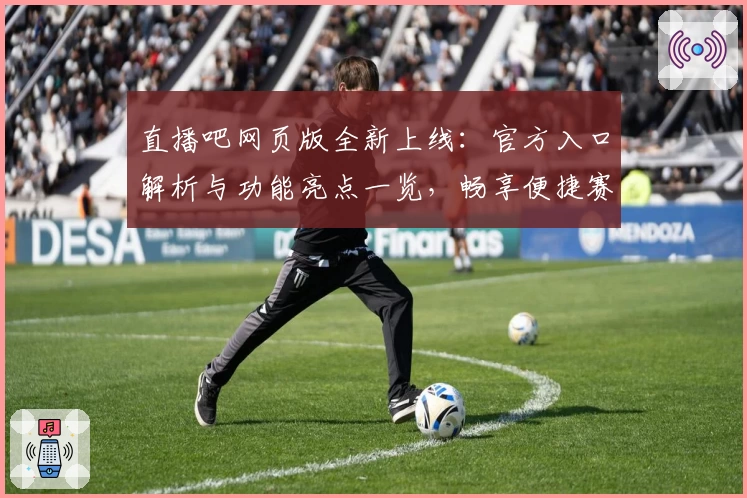 直播吧网页版全新上线：官方入口解析与功能亮点一览，畅享便捷赛事观看体验