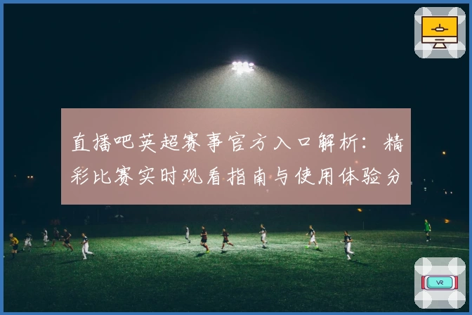 直播吧英超赛事官方入口解析：精彩比赛实时观看指南与使用体验分享