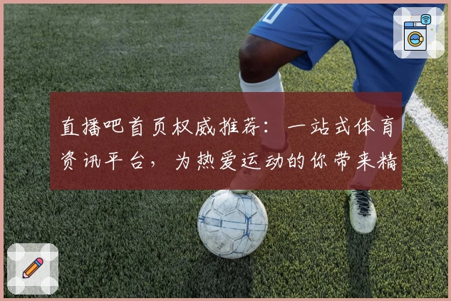 直播吧首页权威推荐：一站式体育资讯平台，为热爱运动的你带来精彩赛事直击