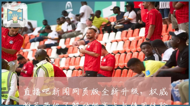 直播吧新闻网页版全新升级，权威推荐带你了解功能亮点与使用体验