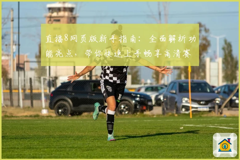 直播8网页版新手指南：全面解析功能亮点，带你快速上手畅享高清赛事体验