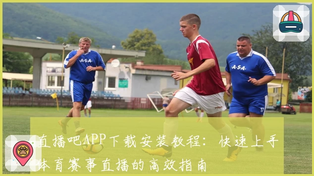 直播吧APP下载安装教程：快速上手体育赛事直播的高效指南
