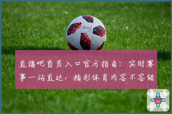 直播吧首页入口官方指南：实时赛事一站直达，精彩体育内容不容错过