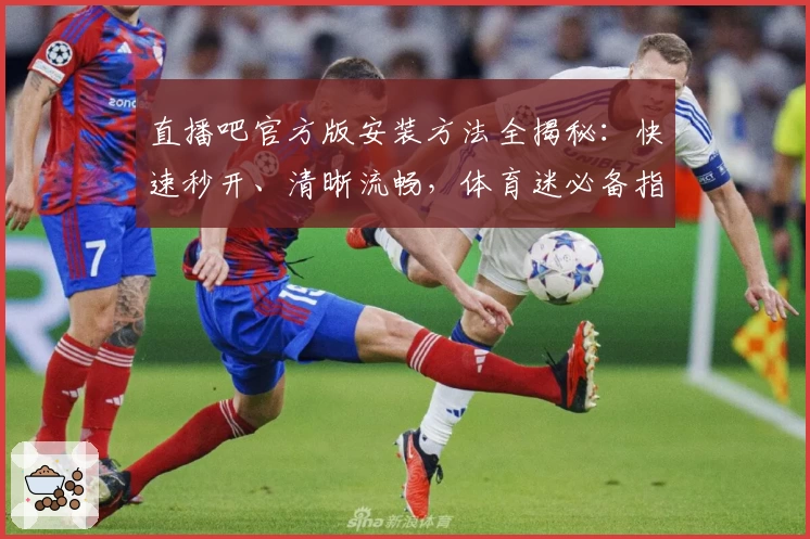 直播吧官方版安装方法全揭秘：快速秒开、清晰流畅，体育迷必备指南