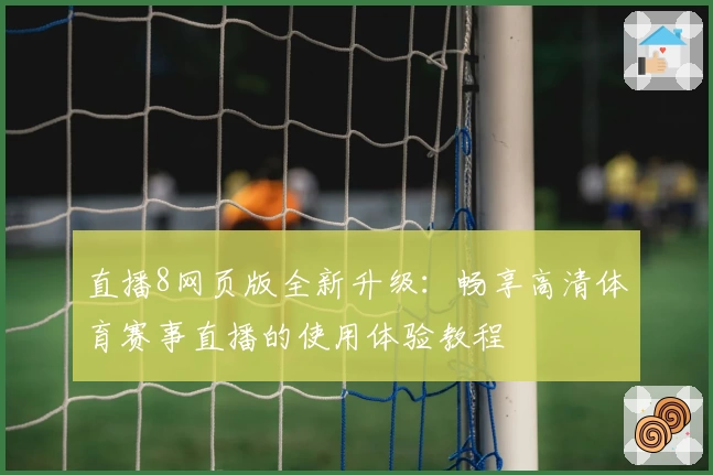 直播8网页版全新升级：畅享高清体育赛事直播的使用体验教程