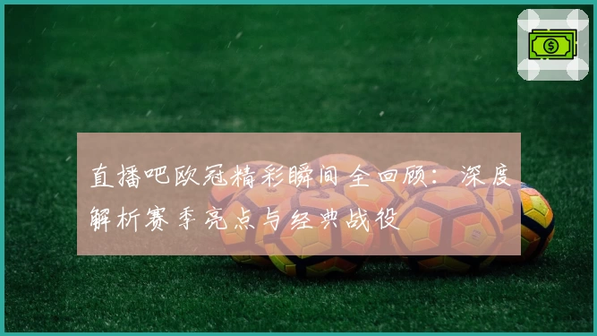 直播吧欧冠精彩瞬间全回顾：深度解析赛季亮点与经典战役