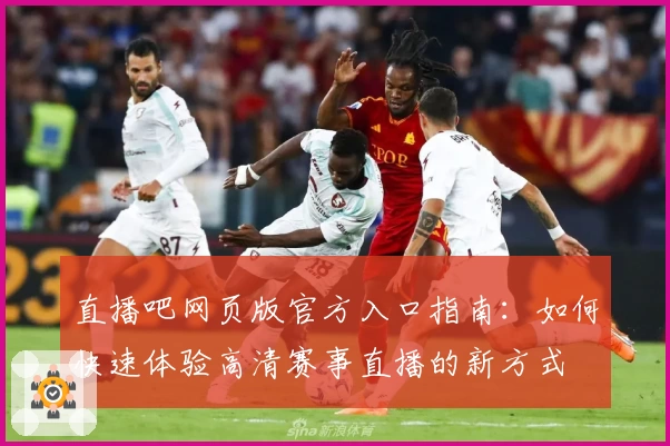 直播吧网页版官方入口指南：如何快速体验高清赛事直播的新方式