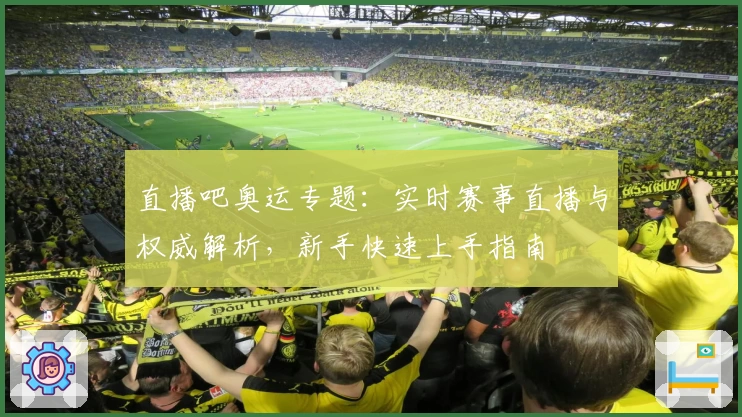直播吧奥运专题：实时赛事直播与权威解析，新手快速上手指南