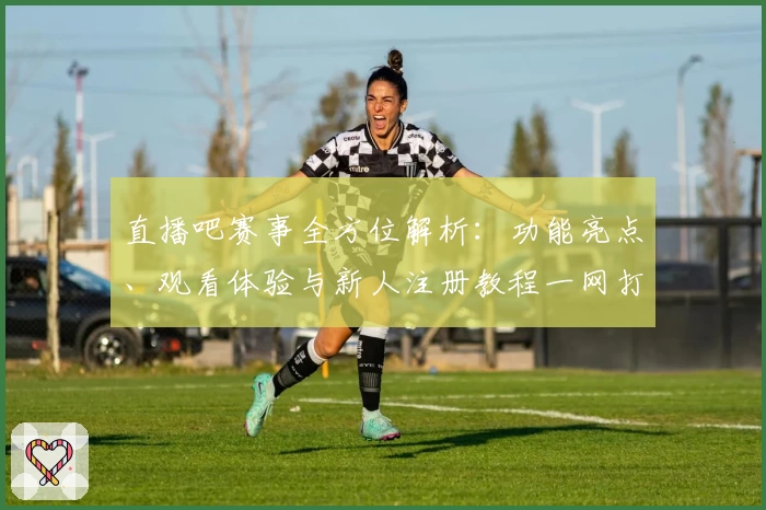 直播吧赛事全方位解析：功能亮点、观看体验与新人注册教程一网打尽