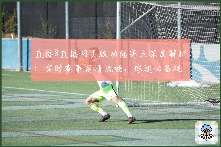 直播8直播网页版功能亮点深度解析：实时赛事高清流畅，球迷必备观看工具